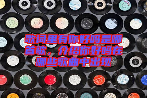 歌詞里有你好嗎是哪首歌，介紹你好嗎在哪些歌曲中出現(xiàn)