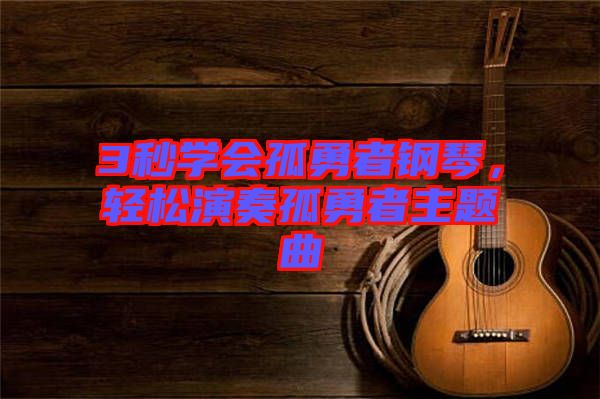 3秒學會孤勇者鋼琴，輕松演奏孤勇者主題曲