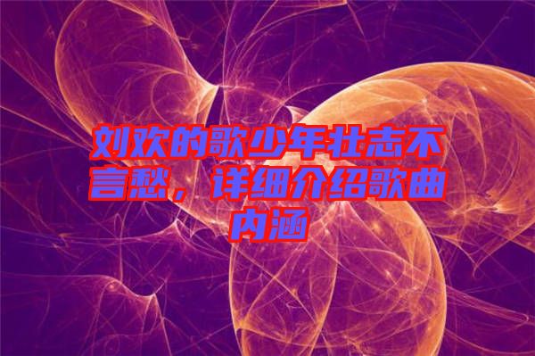 劉歡的歌少年壯志不言愁，詳細介紹歌曲內(nèi)涵
