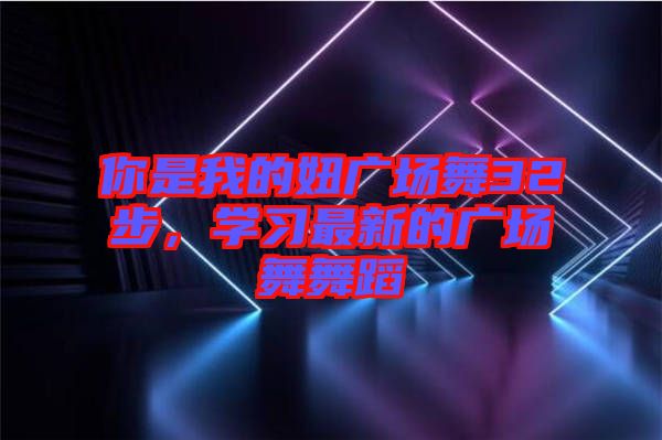 你是我的妞廣場(chǎng)舞32步，學(xué)習(xí)最新的廣場(chǎng)舞舞蹈