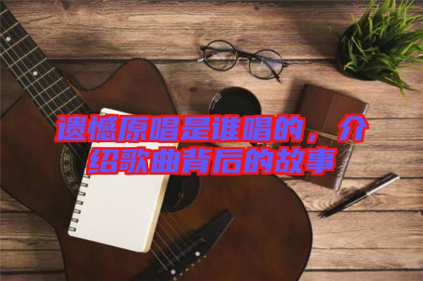 遺憾原唱是誰唱的，介紹歌曲背后的故事