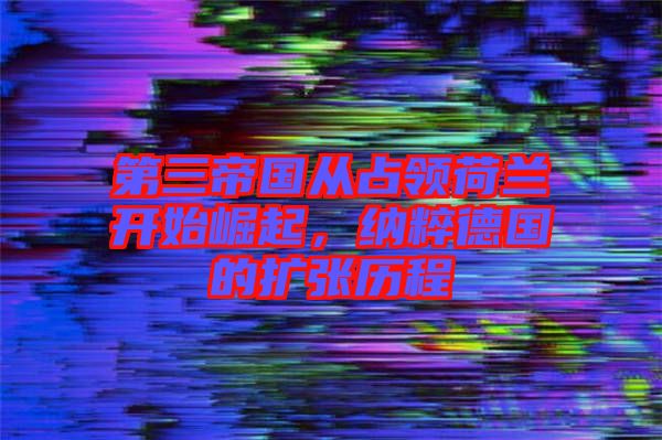 第三帝國(guó)從占領(lǐng)荷蘭開始崛起，納粹德國(guó)的擴(kuò)張歷程