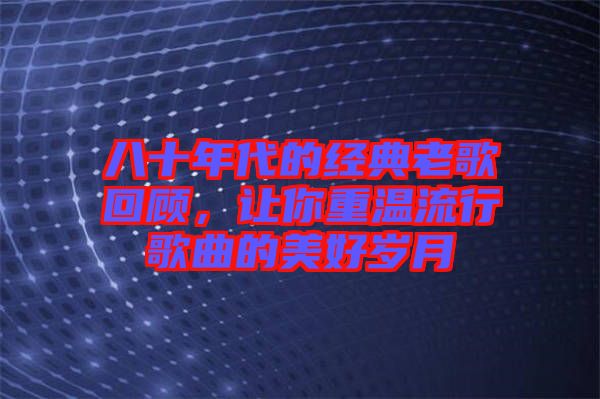 八十年代的經(jīng)典老歌回顧，讓你重溫流行歌曲的美好歲月