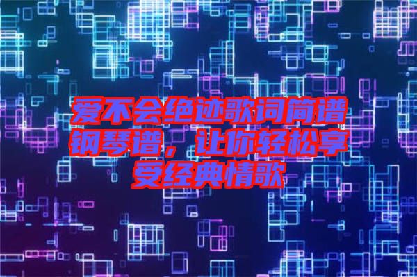 愛不會絕跡歌詞簡譜鋼琴譜，讓你輕松享受經(jīng)典情歌