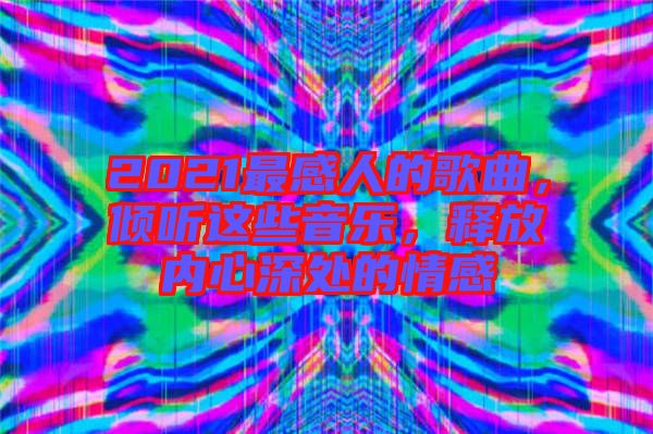2021最感人的歌曲，傾聽這些音樂，釋放內(nèi)心深處的情感