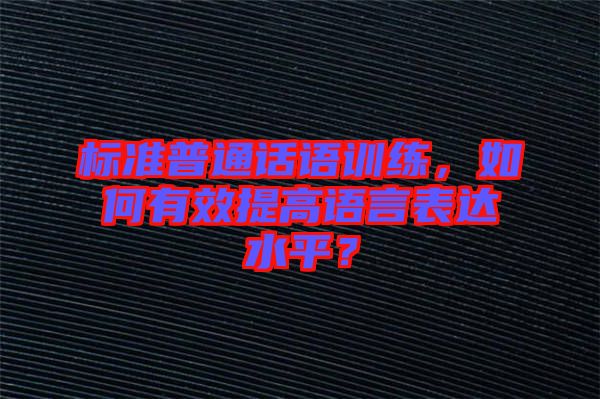 標(biāo)準(zhǔn)普通話語訓(xùn)練，如何有效提高語言表達(dá)水平？