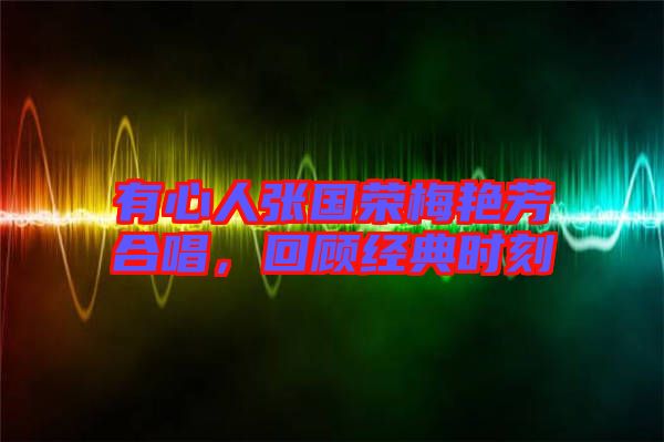 有心人張國(guó)榮梅艷芳合唱，回顧經(jīng)典時(shí)刻