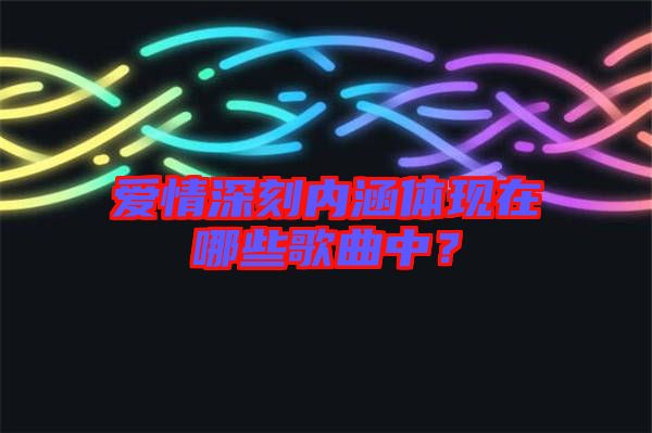 愛情深刻內(nèi)涵體現(xiàn)在哪些歌曲中？