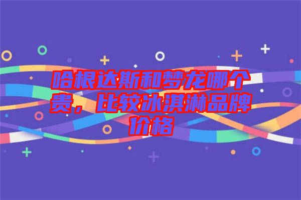 哈根達斯和夢龍哪個貴，比較冰淇淋品牌價格