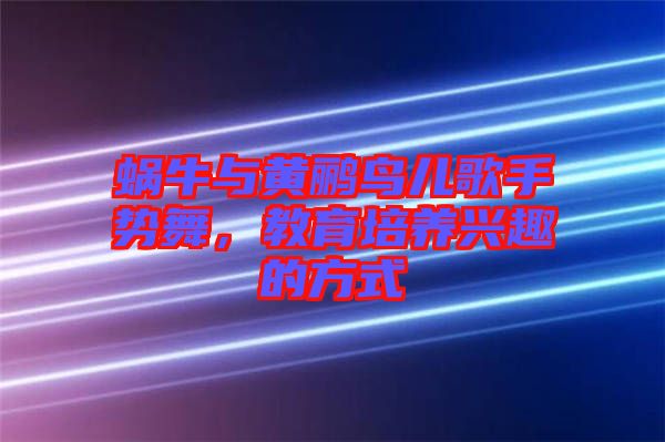 蝸牛與黃鸝鳥兒歌手勢舞，教育培養(yǎng)興趣的方式