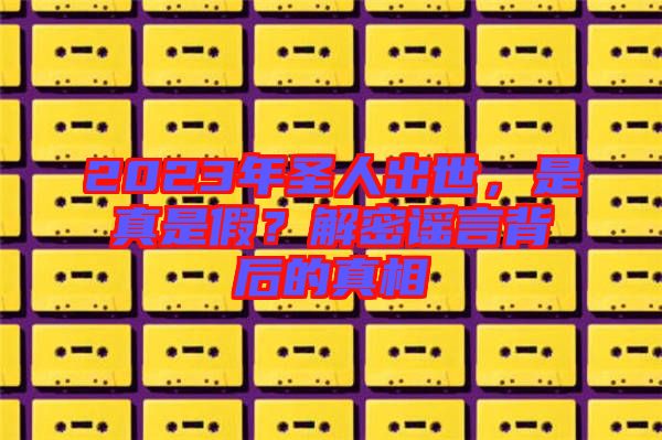 2023年圣人出世，是真是假？解密謠言背后的真相