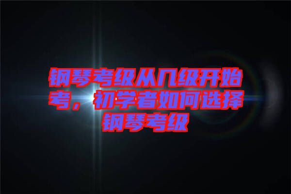 鋼琴考級(jí)從幾級(jí)開始考，初學(xué)者如何選擇鋼琴考級(jí)