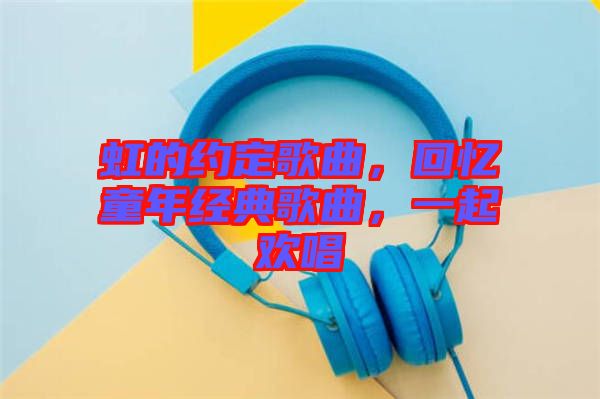 虹的約定歌曲，回憶童年經(jīng)典歌曲，一起歡唱