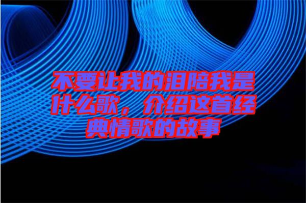 不要讓我的淚陪我是什么歌，介紹這首經(jīng)典情歌的故事