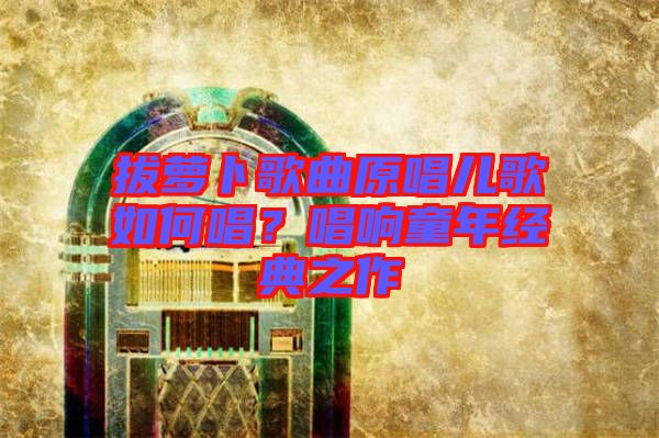 拔蘿卜歌曲原唱兒歌如何唱？唱響童年經典之作