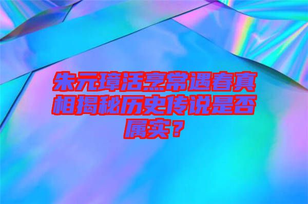 朱元璋活烹常遇春真相揭秘歷史傳說是否屬實？