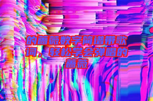 的薔薇數(shù)字簡(jiǎn)譜帶歌詞，輕松學(xué)會(huì)彈唱的薔薇
