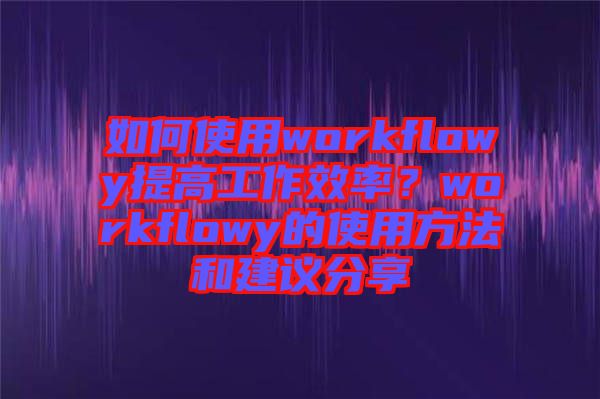 如何使用workflowy提高工作效率？workflowy的使用方法和建議分享