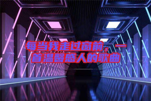 每當(dāng)我走過(guò)窗前，一首溫馨感人的歌曲