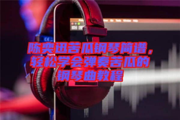 陳奕迅苦瓜鋼琴簡(jiǎn)譜，輕松學(xué)會(huì)彈奏苦瓜的鋼琴曲教程