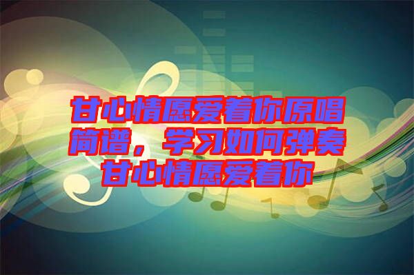 甘心情愿愛著你原唱簡(jiǎn)譜，學(xué)習(xí)如何彈奏甘心情愿愛著你