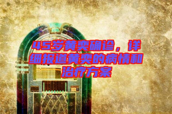 45歲黃奕確診，詳細報道黃奕的病情和治療方案