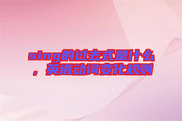 sing的過去式是什么，英語動(dòng)詞變化規(guī)則