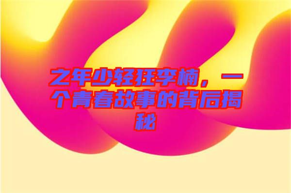 之年少輕狂李楠，一個青春故事的背后揭秘