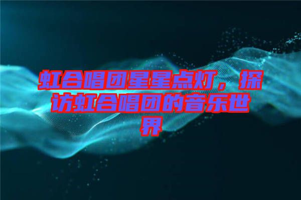 虹合唱團星星點燈，探訪虹合唱團的音樂世界