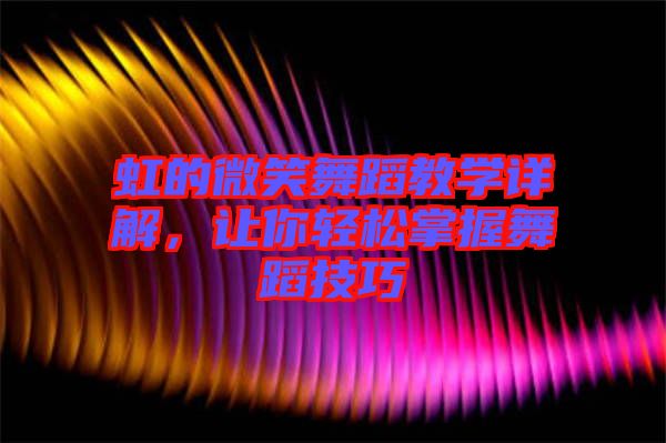 虹的微笑舞蹈教學(xué)詳解，讓你輕松掌握舞蹈技巧
