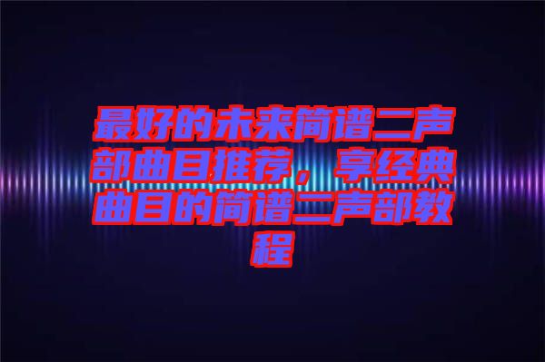 最好的未來簡(jiǎn)譜二聲部曲目推薦，享經(jīng)典曲目的簡(jiǎn)譜二聲部教程