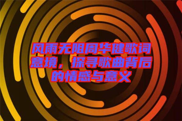 風雨無阻周華健歌詞意境，探尋歌曲背后的情感與意義