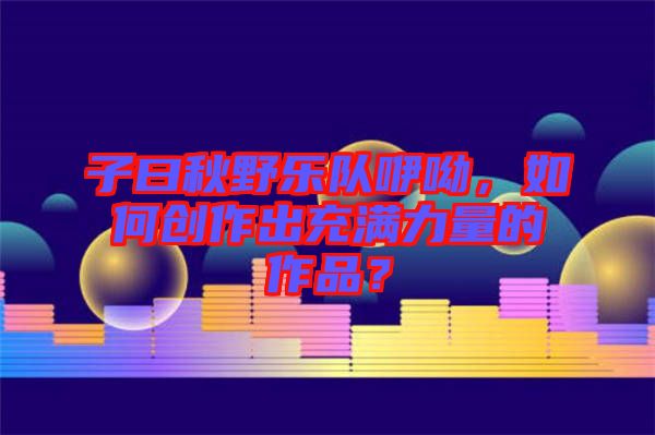 子曰秋野樂隊咿呦，如何創(chuàng)作出充滿力量的作品？