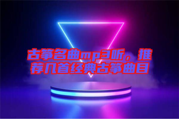 古箏名曲mp3聽，推薦幾首經(jīng)典古箏曲目