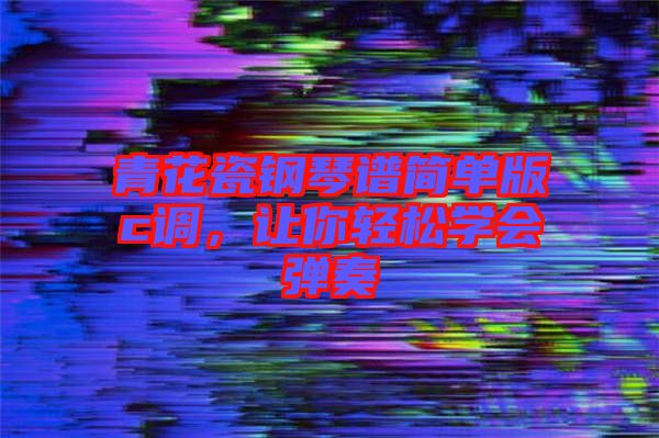 青花瓷鋼琴譜簡(jiǎn)單版c調(diào)，讓你輕松學(xué)會(huì)彈奏