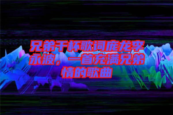 兄弟干杯歌詞龐龍李永波，一首充滿兄弟情的歌曲