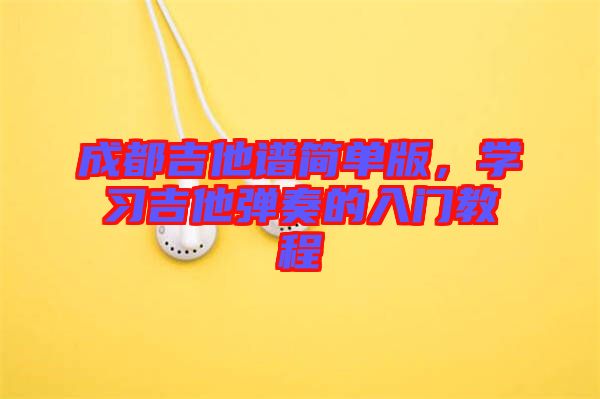 成都吉他譜簡單版，學(xué)習(xí)吉他彈奏的入門教程