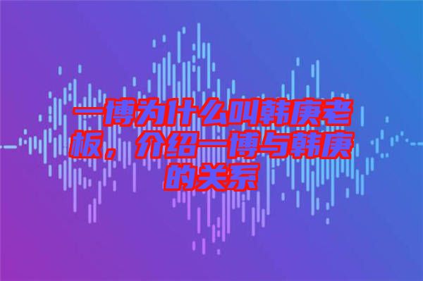 一博為什么叫韓庚老板，介紹一博與韓庚的關(guān)系