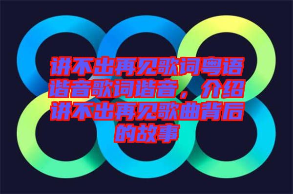 講不出再見(jiàn)歌詞粵語(yǔ)諧音歌詞諧音，介紹講不出再見(jiàn)歌曲背后的故事