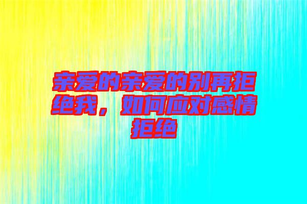 親愛的親愛的別再拒絕我，如何應對感情拒絕