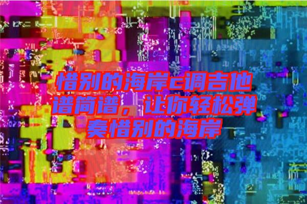 惜別的海岸c調(diào)吉他譜簡譜，讓你輕松彈奏惜別的海岸