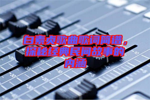 白素貞歌曲歌詞簡譜，探秘經(jīng)典民間故事的內(nèi)涵