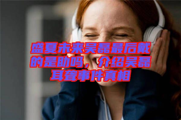 盛夏未來(lái)吳磊最后戴的是助嗎，介紹吳磊耳聾事件真相