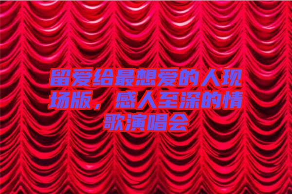 留愛(ài)給最想愛(ài)的人現(xiàn)場(chǎng)版，感人至深的情歌演唱會(huì)
