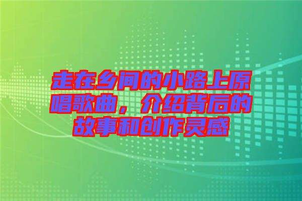 走在鄉(xiāng)間的小路上原唱歌曲，介紹背后的故事和創(chuàng)作靈感