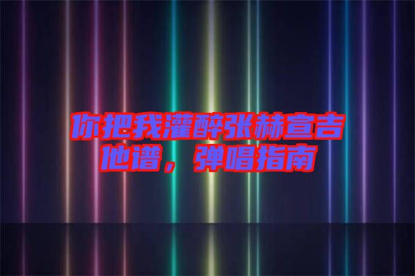 你把我灌醉張赫宣吉他譜，彈唱指南