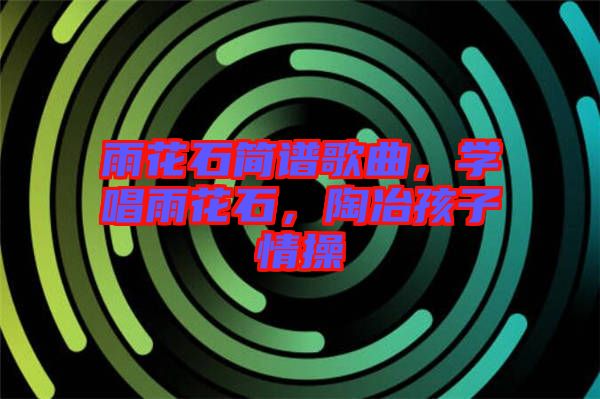雨花石簡譜歌曲，學(xué)唱雨花石，陶冶孩子情操
