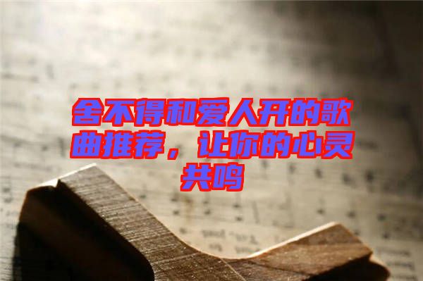 舍不得和愛人開的歌曲推薦，讓你的心靈共鳴