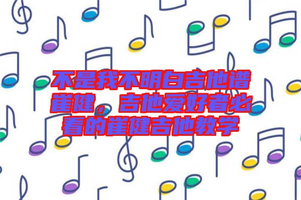 不是我不明白吉他譜崔健，吉他愛好者必看的崔健吉他教學(xué)