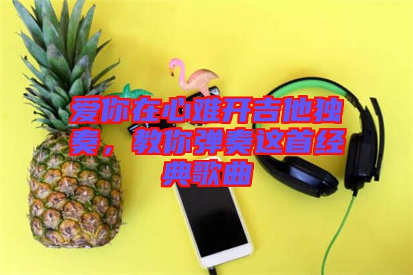 愛(ài)你在心難開(kāi)吉他獨(dú)奏，教你彈奏這首經(jīng)典歌曲